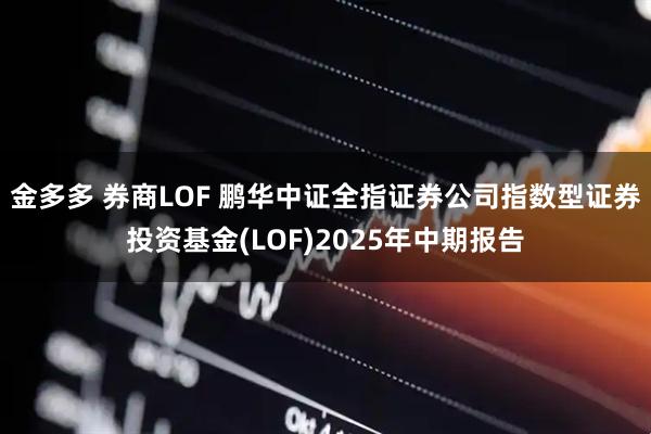 金多多 券商LOF 鹏华中证全指证券公司指数型证券投资基金(LOF)2025年中期报告