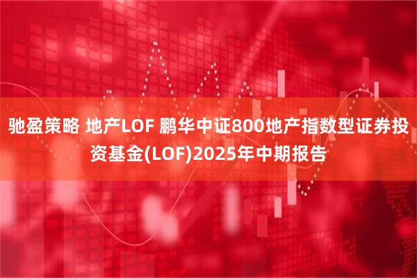 驰盈策略 地产LOF 鹏华中证800地产指数型证券投资基金(LOF)2025年中期报告