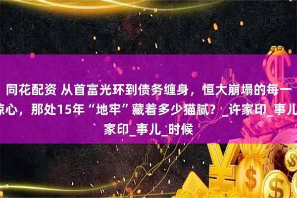 同花配资 从首富光环到债务缠身,恒大崩塌的每一步都惊心,那处15年“地牢”藏着多少猫腻?_许家印_事儿_时候