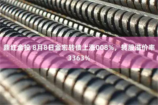 鼎红金投 8月8日金宏转债上涨008%,转股溢价率3363%