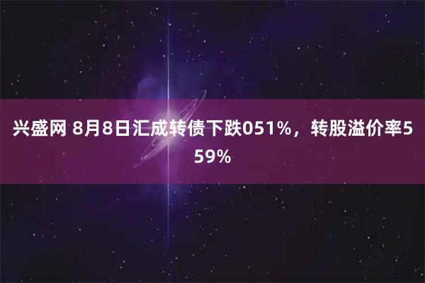 兴盛网 8月8日汇成转债下跌051%，转股溢价率559%