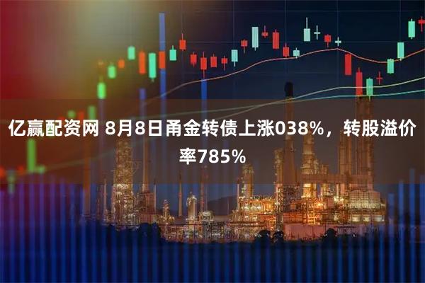 亿赢配资网 8月8日甬金转债上涨038%，转股溢价率785%