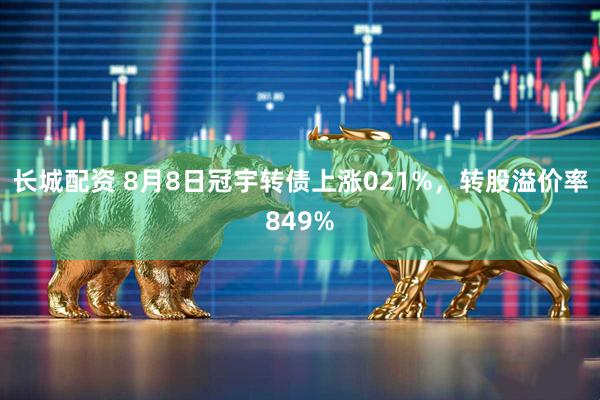 长城配资 8月8日冠宇转债上涨021%，转股溢价率849%