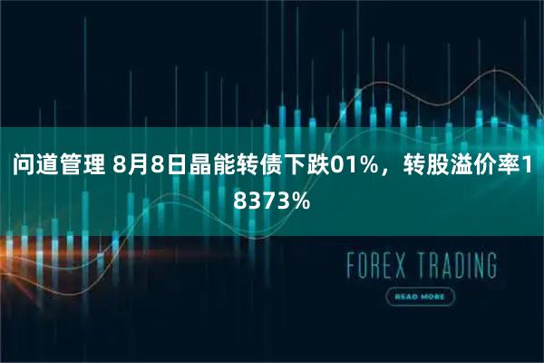 问道管理 8月8日晶能转债下跌01%，转股溢价率18373%
