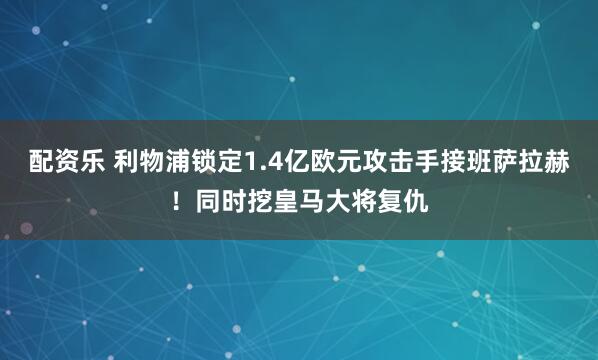 配资乐 利物浦锁定1.4亿欧元攻击手接班萨拉赫！同时挖皇马大将复仇