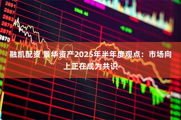 融凯配资 景华资产2025年半年度观点：市场向上正在成为共识
