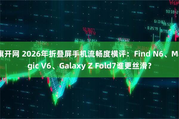 旗开网 2026年折叠屏手机流畅度横评：Find N6、Magic V6、Galaxy Z Fold7谁更丝滑？