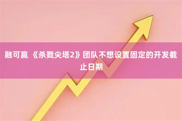 融可赢 《杀戮尖塔2》团队不想设置固定的开发截止日期