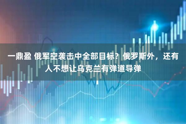 一鼎盈 俄军空袭击中全部目标?俄罗斯外,还有人不想让乌克兰有弹道导弹