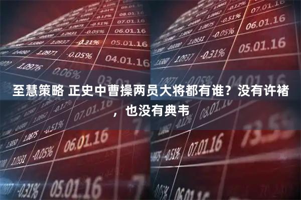 至慧策略 正史中曹操两员大将都有谁?没有许褚,也没有典韦