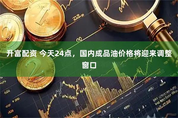 升富配资 今天24点，国内成品油价格将迎来调整窗口