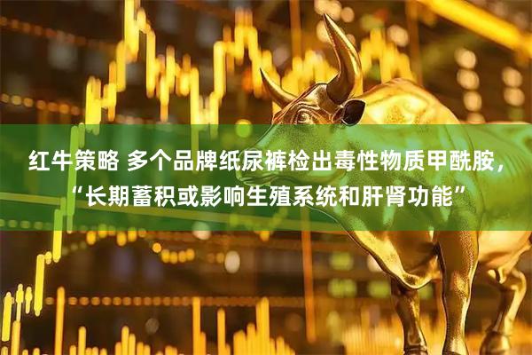 红牛策略 多个品牌纸尿裤检出毒性物质甲酰胺，“长期蓄积或影响生殖系统和肝肾功能”