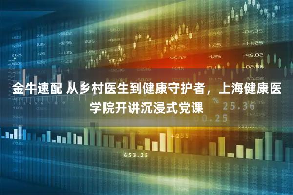 金牛速配 从乡村医生到健康守护者，上海健康医学院开讲沉浸式党课