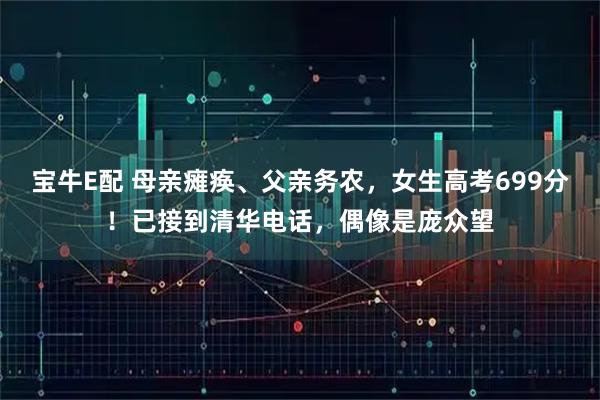 宝牛E配 母亲瘫痪、父亲务农，女生高考699分！已接到清华电话，偶像是庞众望