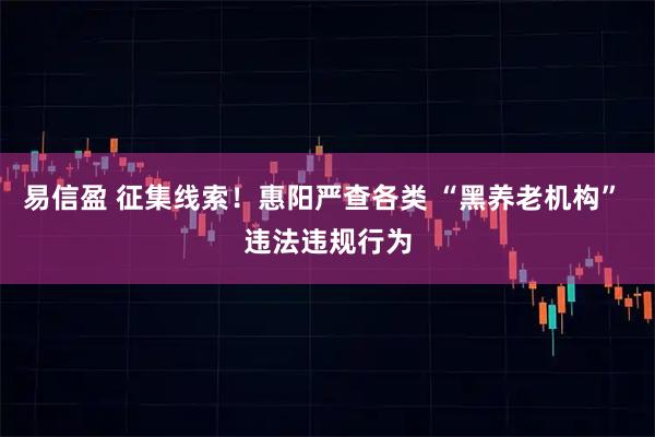 易信盈 征集线索！惠阳严查各类 “黑养老机构” 违法违规行为