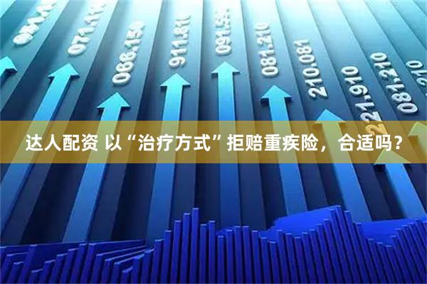 达人配资 以“治疗方式”拒赔重疾险，合适吗？