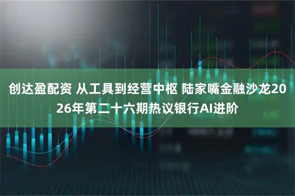 创达盈配资 从工具到经营中枢 陆家嘴金融沙龙2026年第二十六期热议银行AI进阶