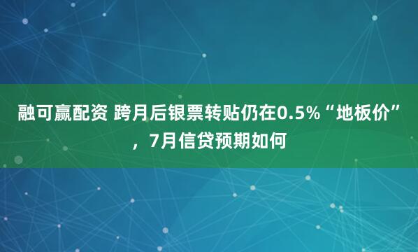融可赢配资 跨月后银票转贴仍在0.5%“地板价”，7月信贷预期如何