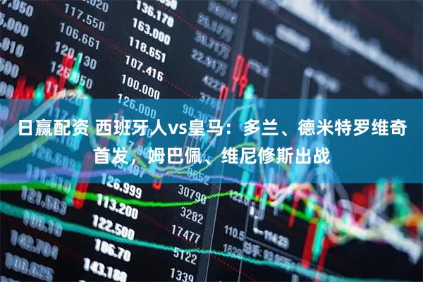 日赢配资 西班牙人vs皇马：多兰、德米特罗维奇首发，姆巴佩、维尼修斯出战