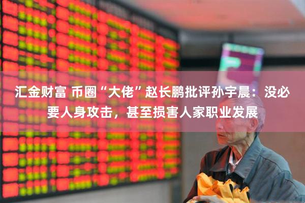 汇金财富 币圈“大佬”赵长鹏批评孙宇晨：没必要人身攻击，甚至损害人家职业发展