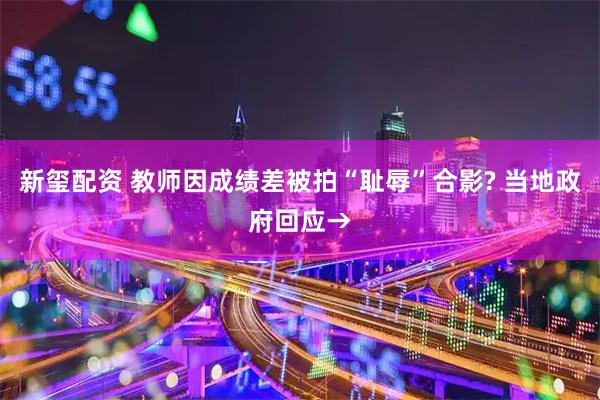 新玺配资 教师因成绩差被拍“耻辱”合影? 当地政府回应→